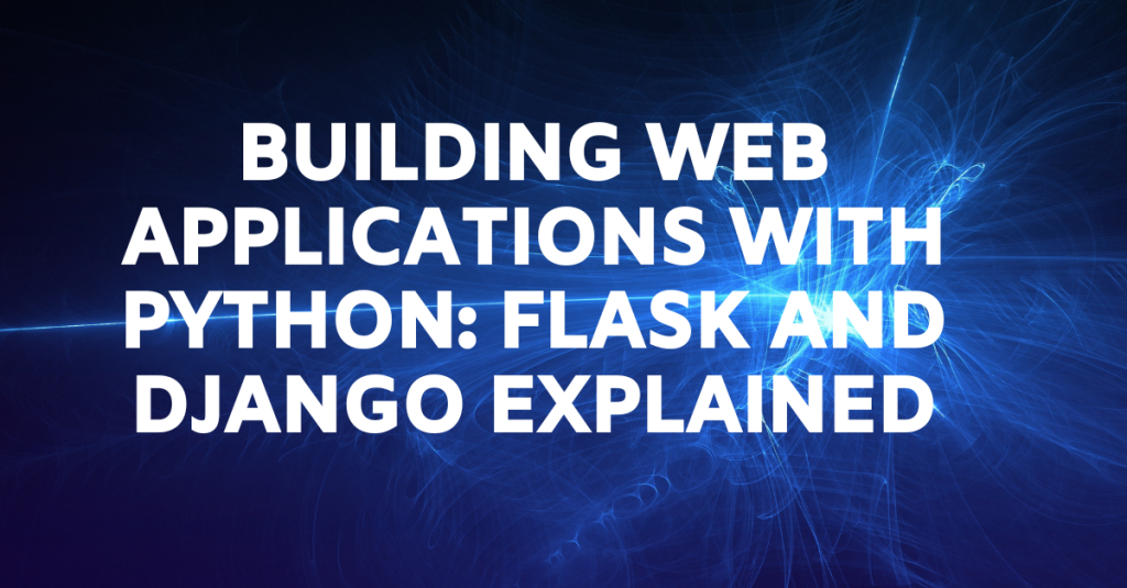 Building Web Applications with Python: Flask and Django Explained